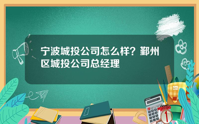 宁波城投公司怎么样？鄞州区城投公司总经理