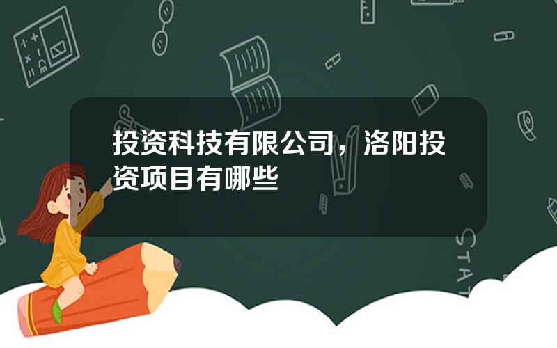 投资科技有限公司，洛阳投资项目有哪些