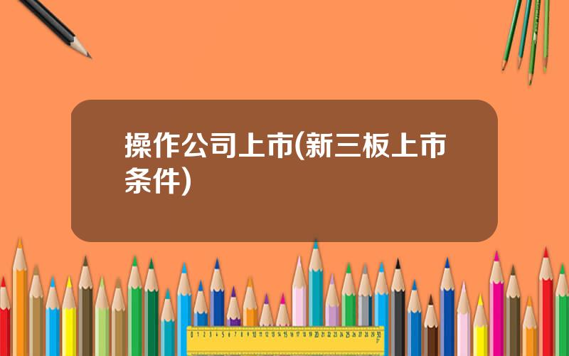 操作公司上市(新三板上市条件)