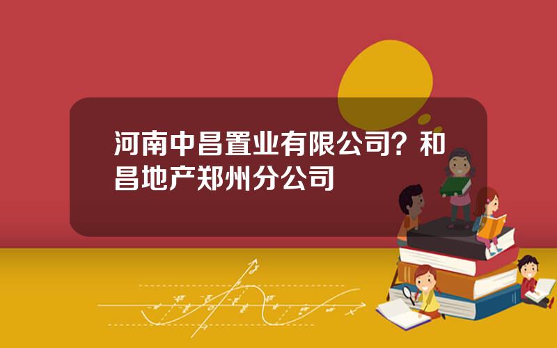 河南中昌置业有限公司？和昌地产郑州分公司