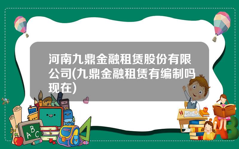 河南九鼎金融租赁股份有限公司(九鼎金融租赁有编制吗现在)