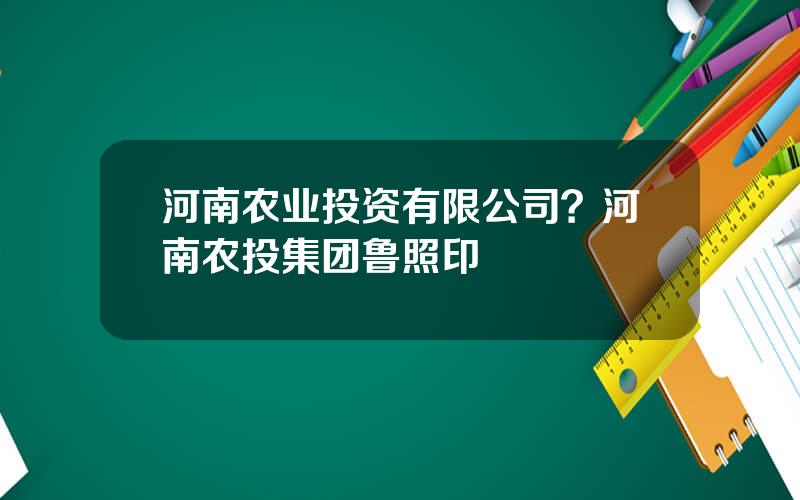 河南农业投资有限公司？河南农投集团鲁照印