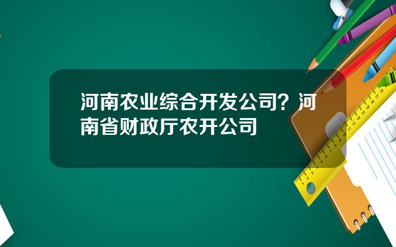 河南农业综合开发公司？河南省财政厅农开公司