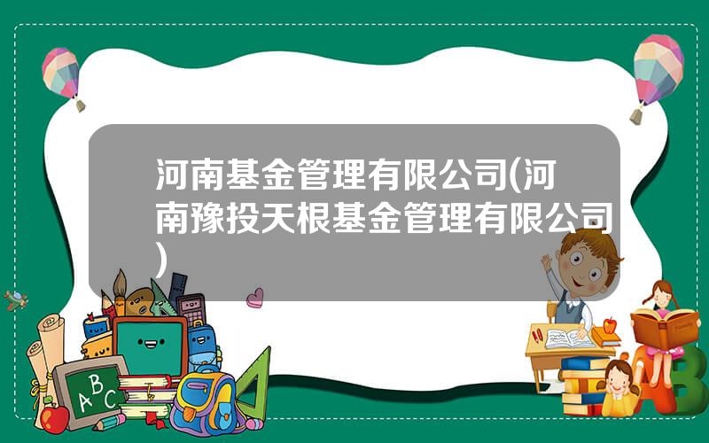 河南基金管理有限公司(河南豫投天根基金管理有限公司)