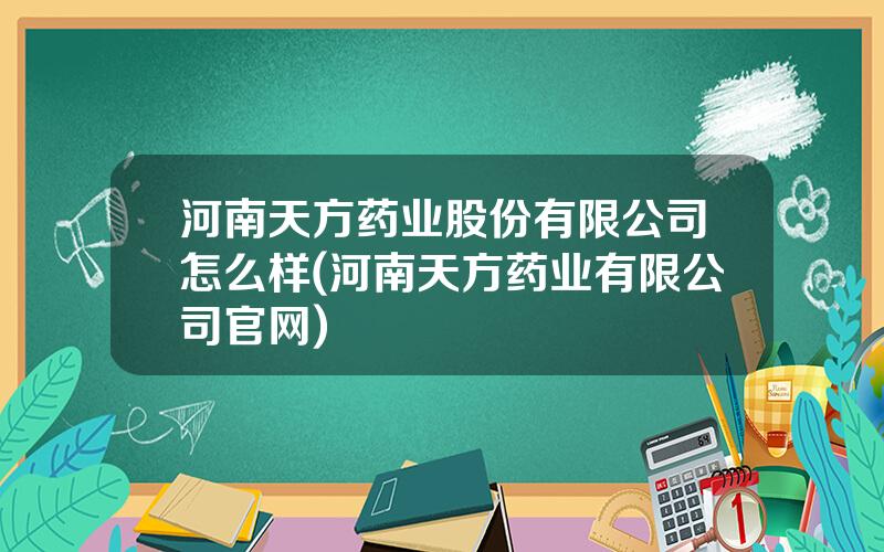 河南天方药业股份有限公司怎么样(河南天方药业有限公司官网)