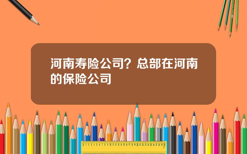 河南寿险公司？总部在河南的保险公司