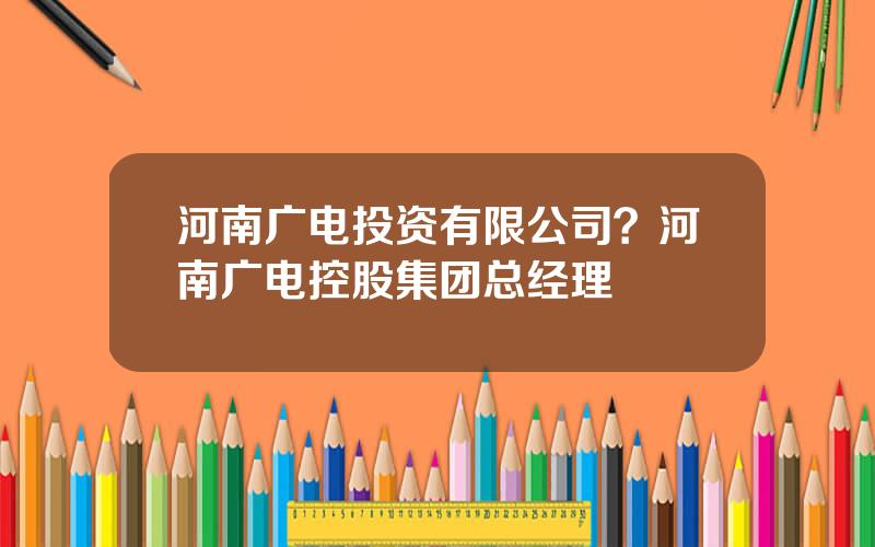 河南广电投资有限公司？河南广电控股集团总经理