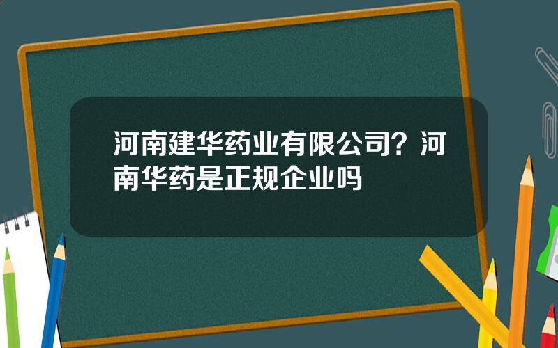 河南建华药业有限公司？河南华药是正规企业吗