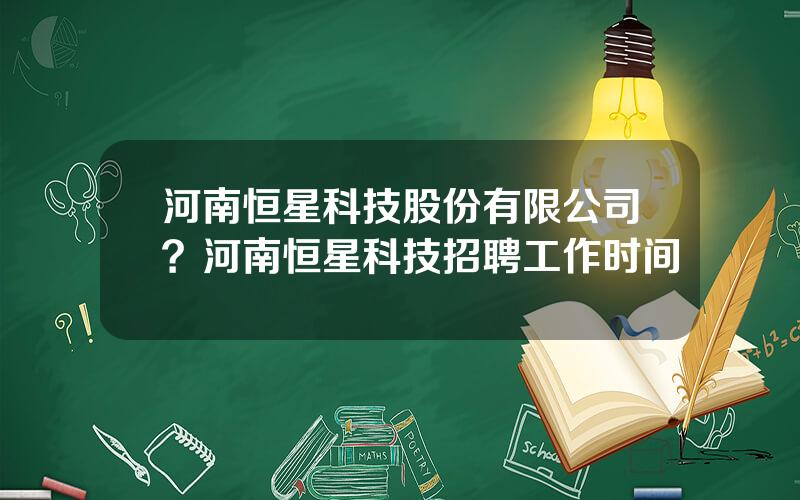 河南恒星科技股份有限公司？河南恒星科技招聘工作时间