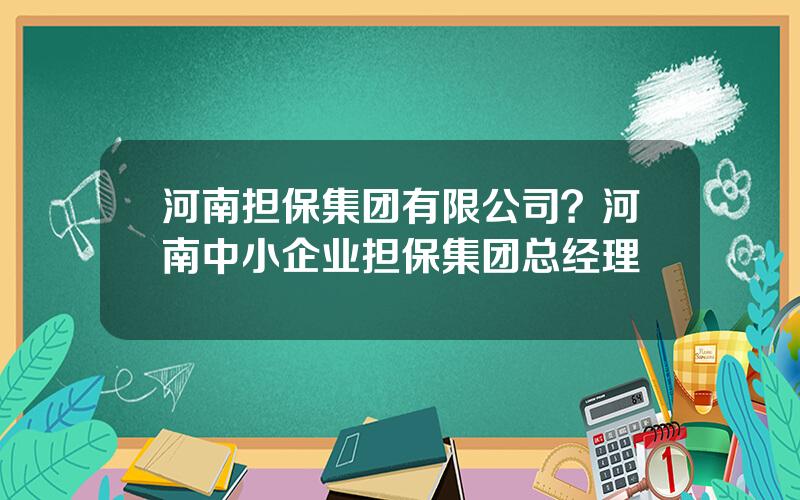 河南担保集团有限公司？河南中小企业担保集团总经理