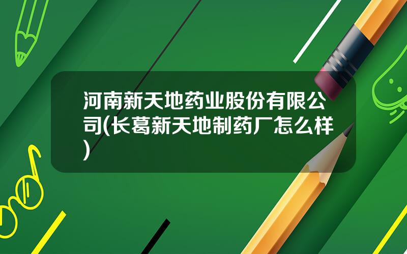 河南新天地药业股份有限公司(长葛新天地制药厂怎么样)