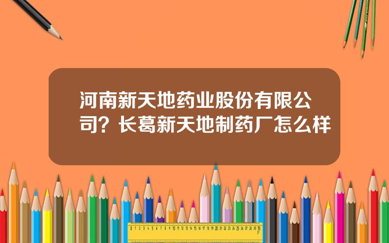 河南新天地药业股份有限公司？长葛新天地制药厂怎么样