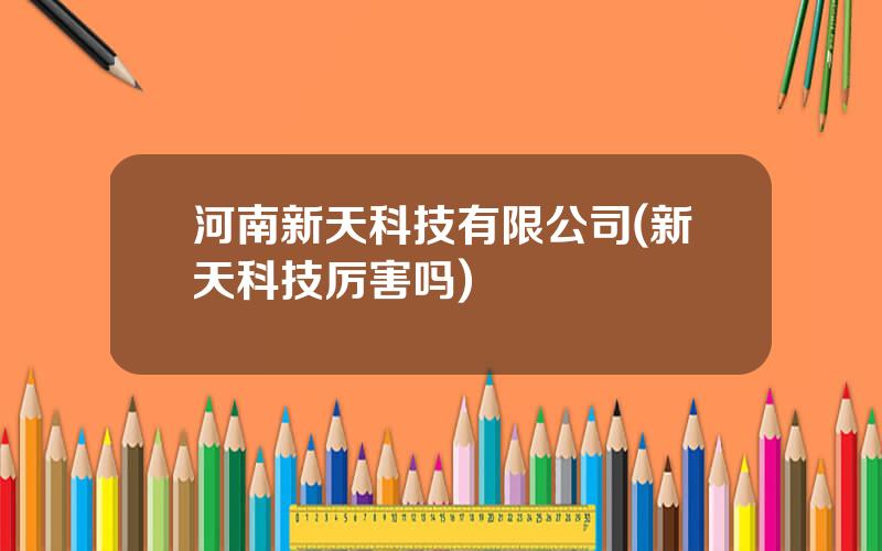 河南新天科技有限公司(新天科技厉害吗)