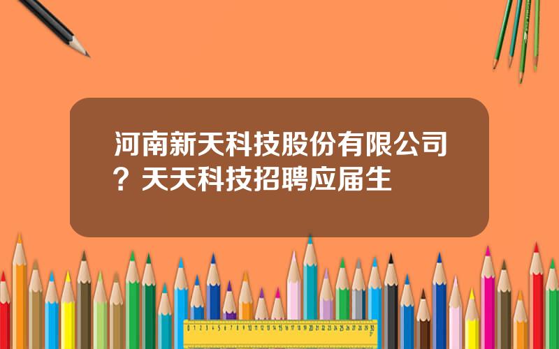 河南新天科技股份有限公司？天天科技招聘应届生