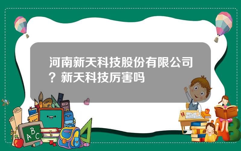 河南新天科技股份有限公司？新天科技厉害吗