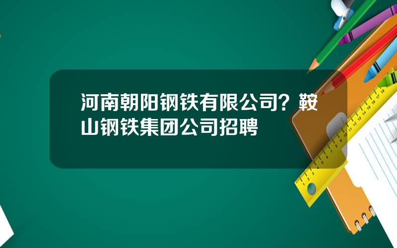 河南朝阳钢铁有限公司？鞍山钢铁集团公司招聘