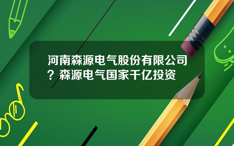 河南森源电气股份有限公司？森源电气国家千亿投资