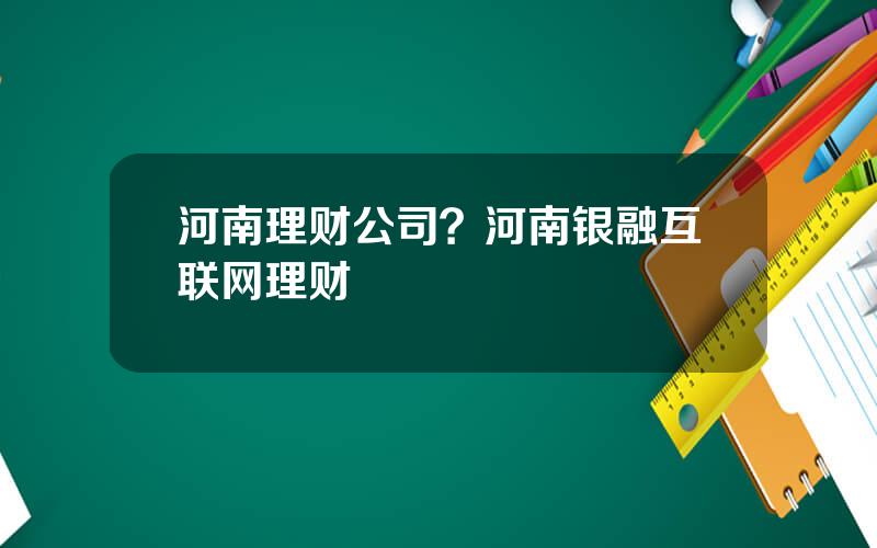 河南理财公司？河南银融互联网理财