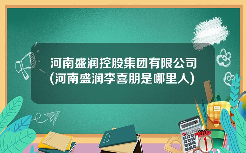 河南盛润控股集团有限公司(河南盛润李喜朋是哪里人)