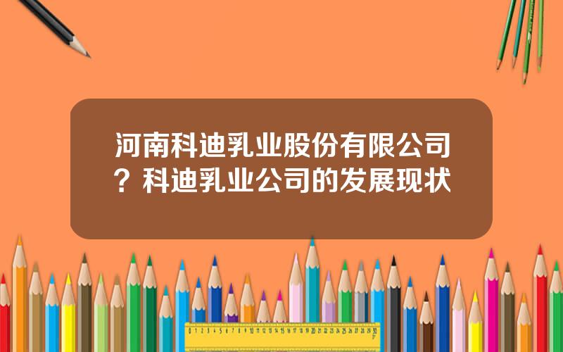 河南科迪乳业股份有限公司？科迪乳业公司的发展现状