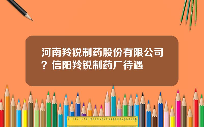 河南羚锐制药股份有限公司？信阳羚锐制药厂待遇