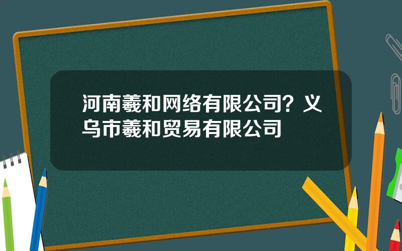 河南羲和网络有限公司？义乌市羲和贸易有限公司