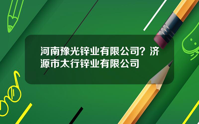 河南豫光锌业有限公司？济源市太行锌业有限公司