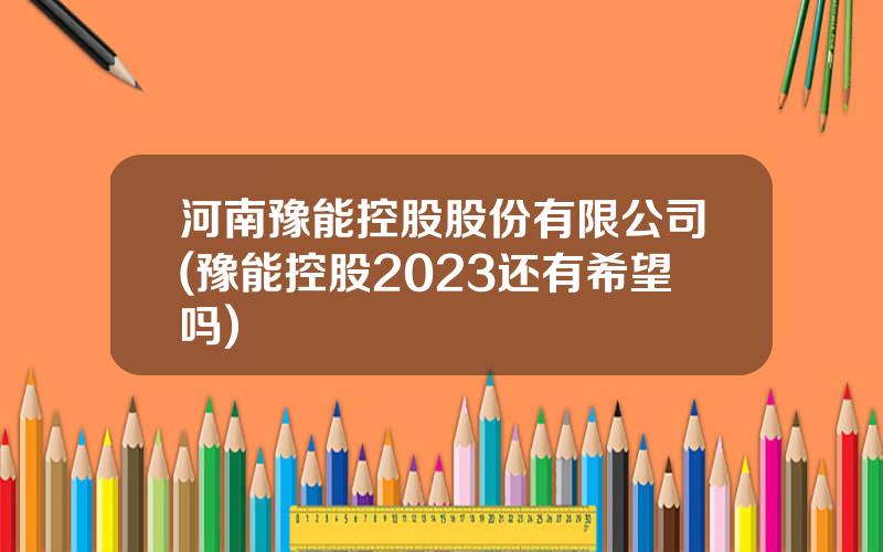 河南豫能控股股份有限公司(豫能控股2023还有希望吗)