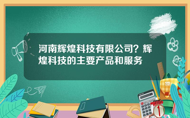 河南辉煌科技有限公司？辉煌科技的主要产品和服务