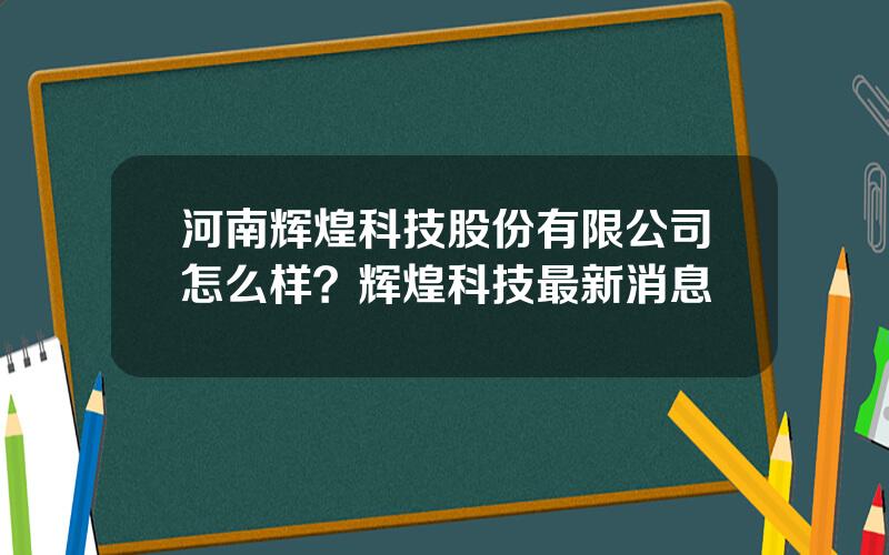 河南辉煌科技股份有限公司怎么样？辉煌科技最新消息