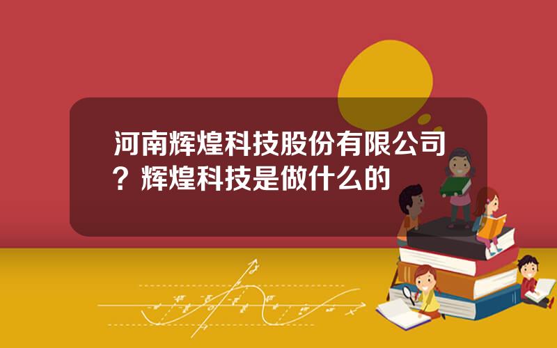 河南辉煌科技股份有限公司？辉煌科技是做什么的