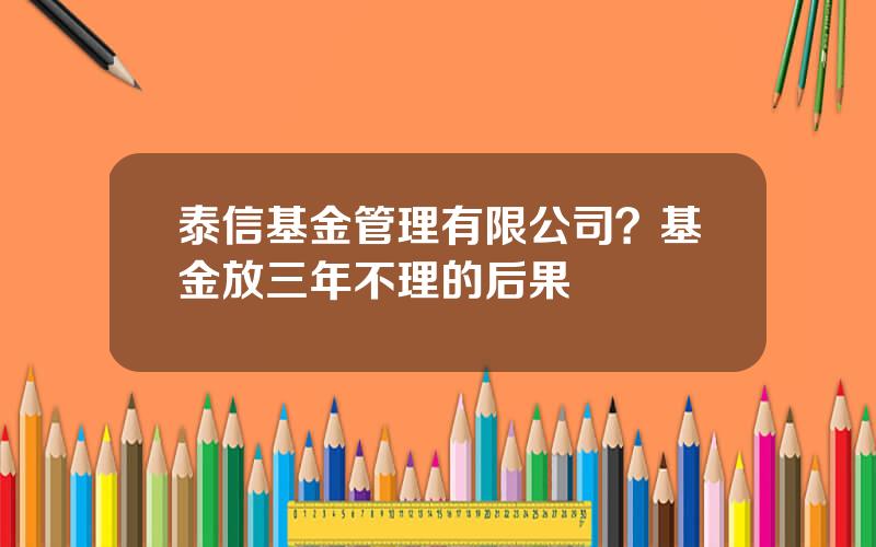 泰信基金管理有限公司？基金放三年不理的后果