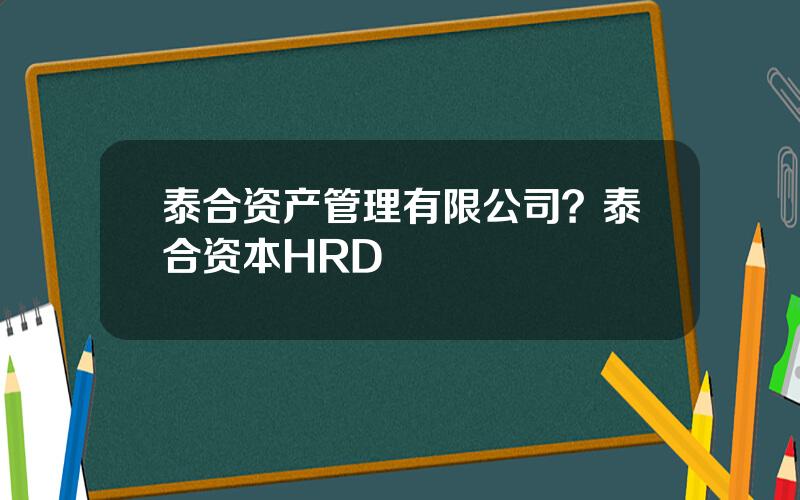 泰合资产管理有限公司？泰合资本HRD